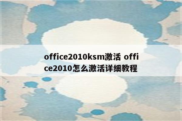 office2010ksm激活 office2010怎么激活详细教程
