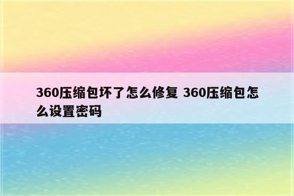 360压缩包坏了怎么修复 360压缩包怎么设置密码