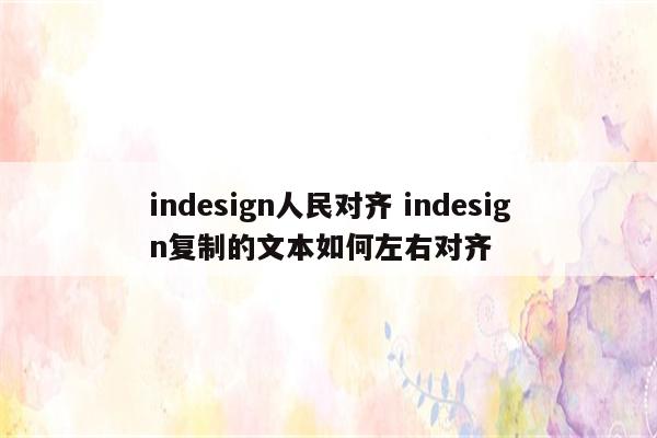 indesign人民对齐 indesign复制的文本如何左右对齐