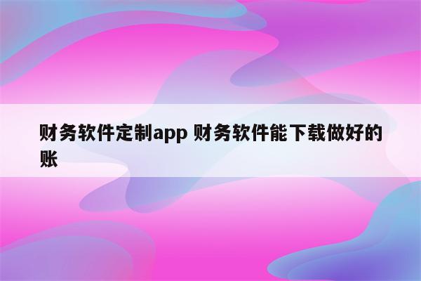 财务软件定制app 财务软件能下载做好的账