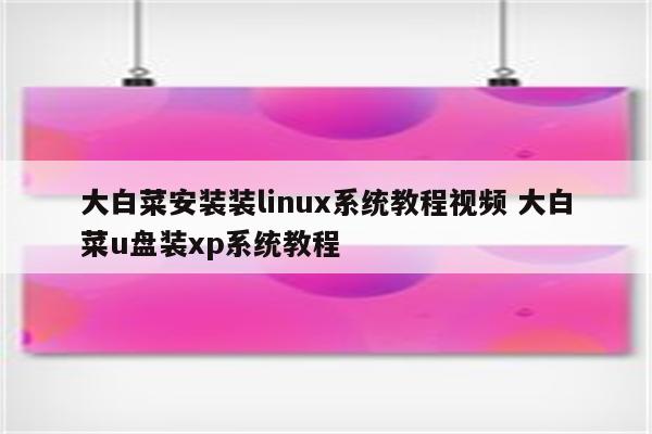 大白菜安装装linux系统教程视频 大白菜u盘装xp系统教程