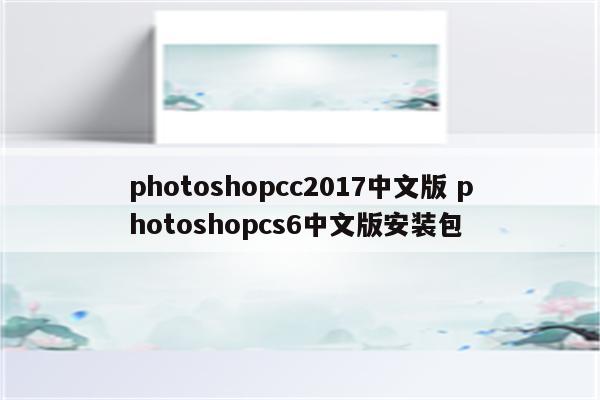 photoshopcc2017中文版 photoshopcs6中文版安装包