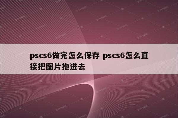 pscs6做完怎么保存 pscs6怎么直接把图片拖进去