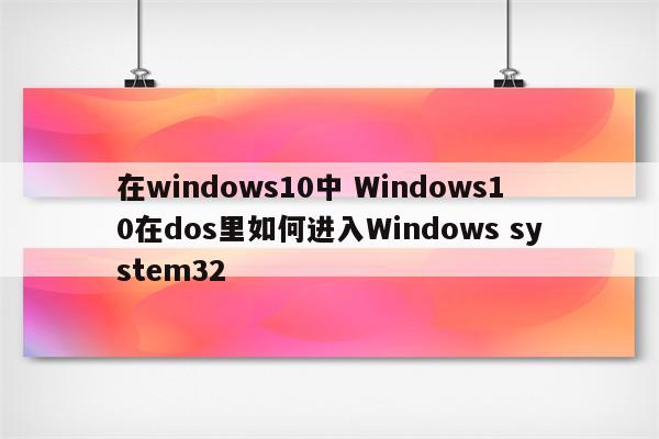 在windows10中 Windows10在dos里如何进入Windows system32