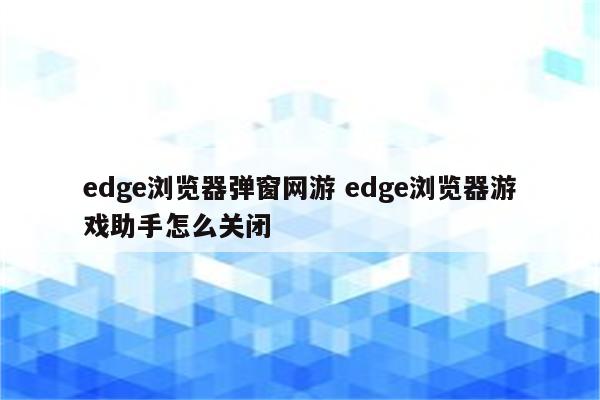 edge浏览器弹窗网游 edge浏览器游戏助手怎么关闭