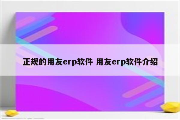 正规的用友erp软件 用友erp软件介绍