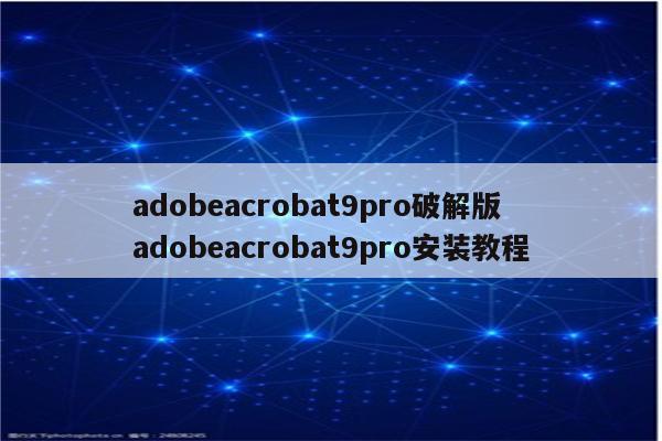 adobeacrobat9pro破解版 adobeacrobat9pro安装教程
