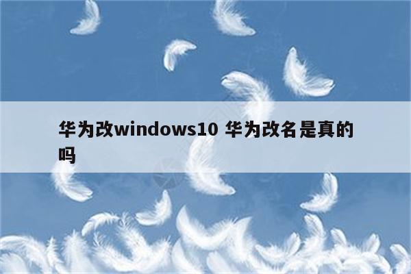 华为改windows10 华为改名是真的吗