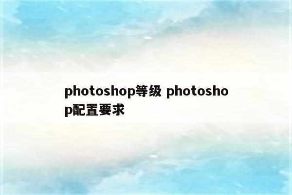 photoshop等级 photoshop配置要求