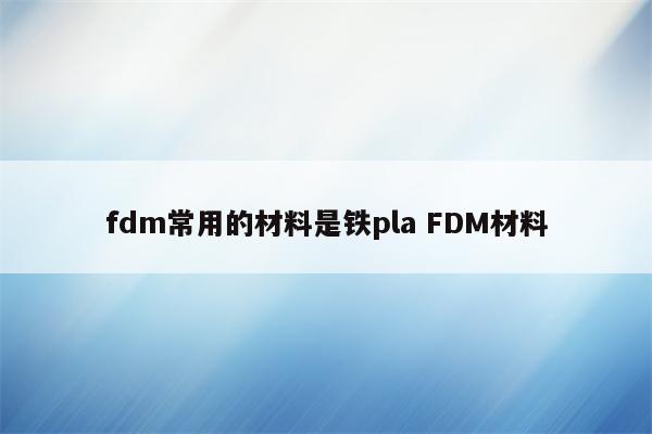 fdm常用的材料是铁pla FDM材料