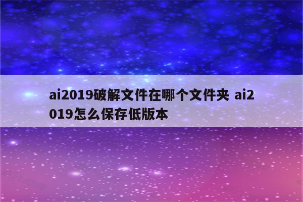 ai2019破解文件在哪个文件夹 ai2019怎么保存低版本