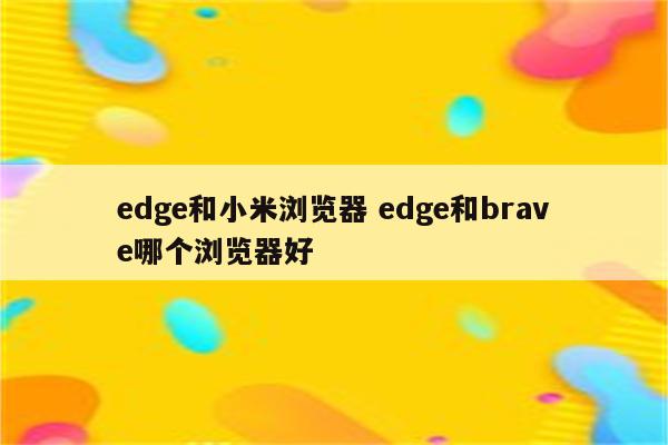 edge和小米浏览器 edge和brave哪个浏览器好