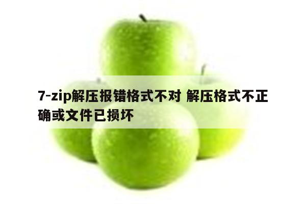 7-zip解压报错格式不对 解压格式不正确或文件已损坏