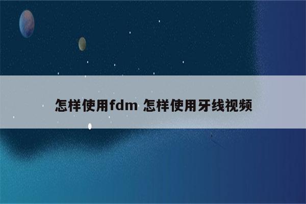 怎样使用fdm 怎样使用牙线视频