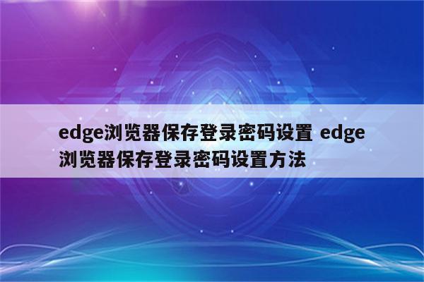edge浏览器保存登录密码设置 edge浏览器保存登录密码设置方法