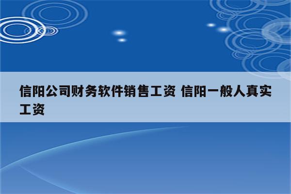 信阳公司财务软件销售工资 信阳一般人真实工资