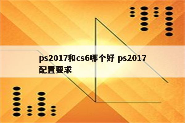 ps2017和cs6哪个好 ps2017配置要求