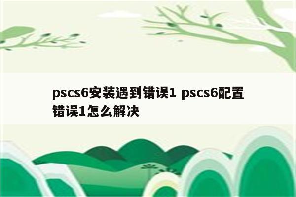 pscs6安装遇到错误1 pscs6配置错误1怎么解决