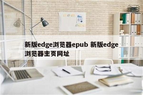 新版edge浏览器epub 新版edge浏览器主页网址