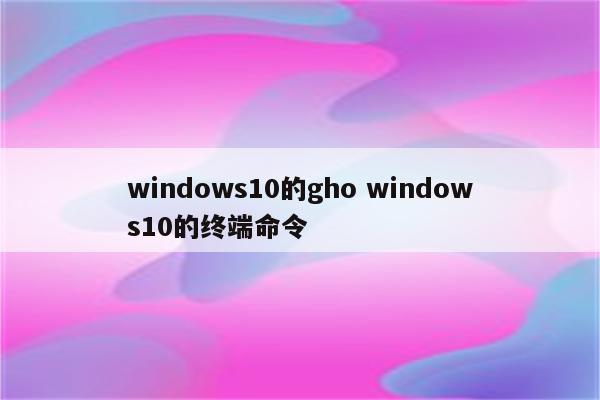 windows10的gho windows10的终端命令