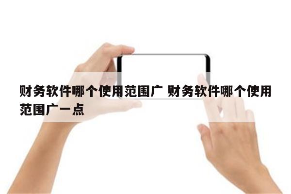 财务软件哪个使用范围广 财务软件哪个使用范围广一点