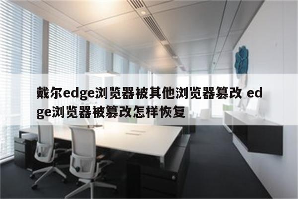 戴尔edge浏览器被其他浏览器篡改 edge浏览器被篡改怎样恢复