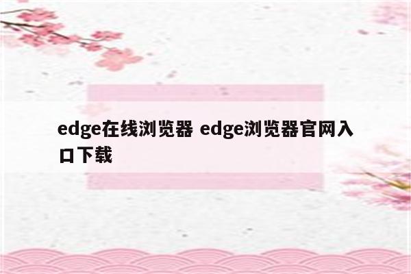 edge在线浏览器 edge浏览器官网入口下载