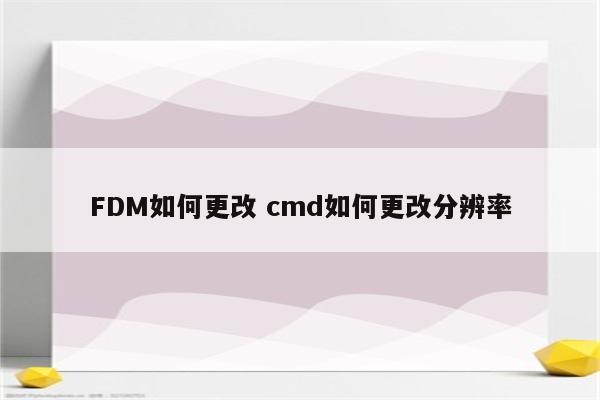 FDM如何更改 cmd如何更改分辨率