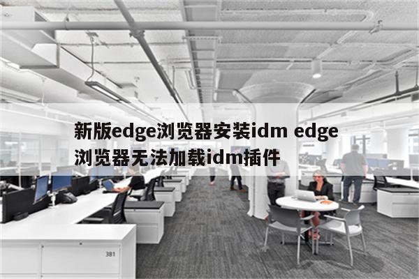 新版edge浏览器安装idm edge 浏览器无法加载idm插件