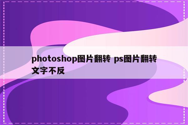 photoshop图片翻转 ps图片翻转文字不反