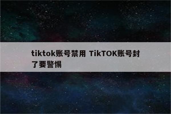 tiktok账号禁用 TikTOK账号封了要警惕