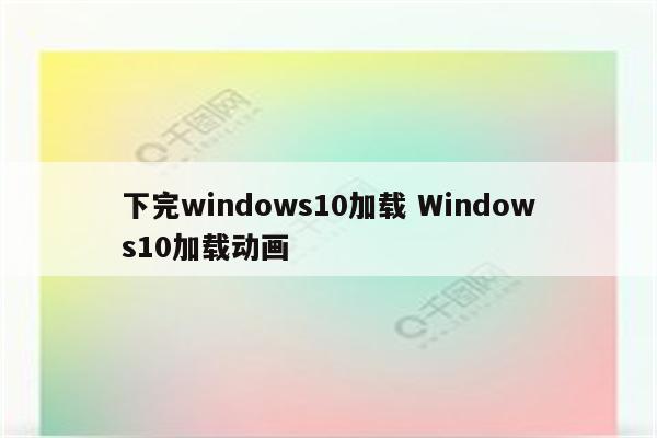 下完windows10加载 Windows10加载动画