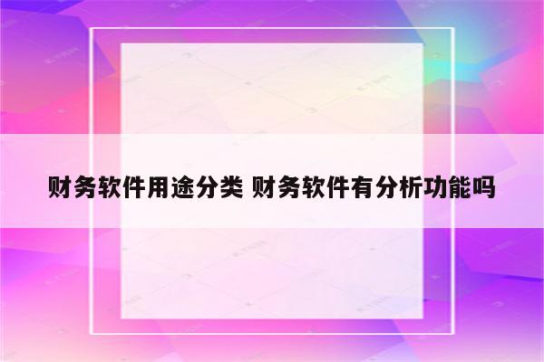 财务软件用途分类 财务软件有分析功能吗