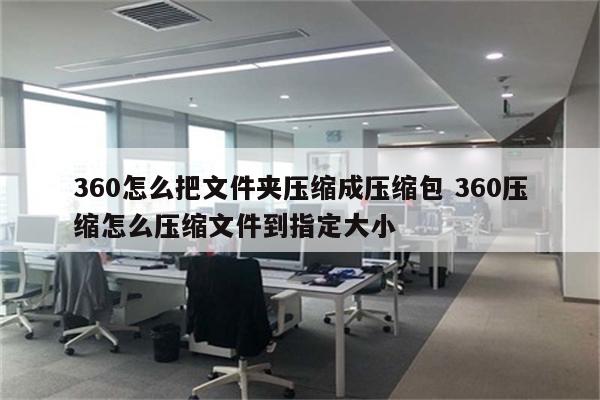 360怎么把文件夹压缩成压缩包 360压缩怎么压缩文件到指定大小