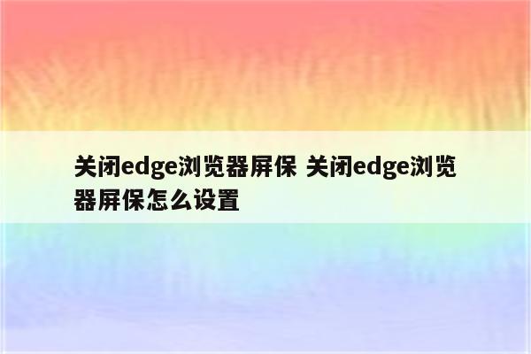 关闭edge浏览器屏保 关闭edge浏览器屏保怎么设置