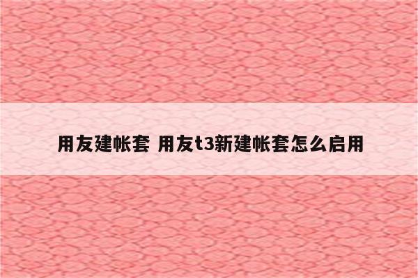用友建帐套 用友t3新建帐套怎么启用