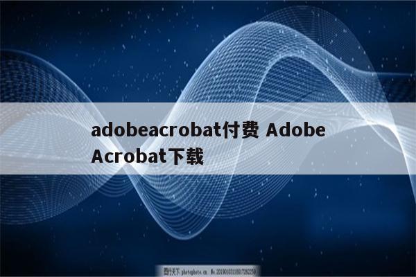 adobeacrobat付费 AdobeAcrobat下载