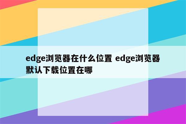 edge浏览器在什么位置 edge浏览器默认下载位置在哪