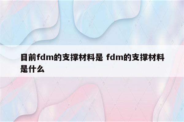 目前fdm的支撑材料是 fdm的支撑材料是什么