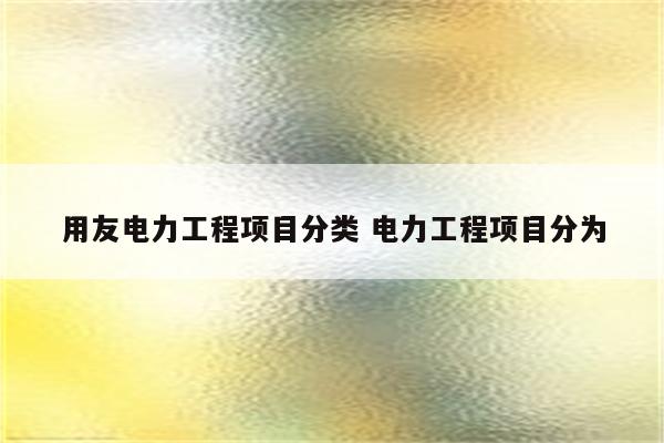 用友电力工程项目分类 电力工程项目分为