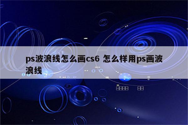 ps波浪线怎么画cs6 怎么样用ps画波浪线