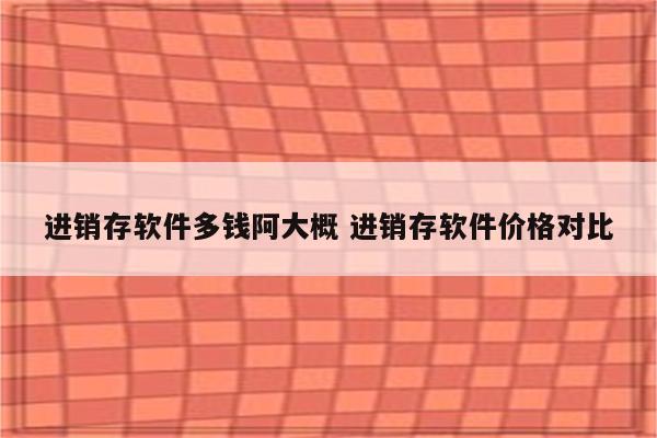 进销存软件多钱阿大概 进销存软件价格对比