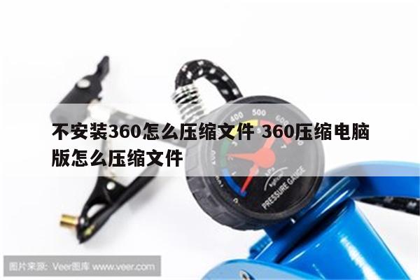 不安装360怎么压缩文件 360压缩电脑版怎么压缩文件