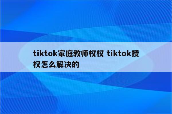 tiktok家庭教师权权 tiktok授权怎么解决的