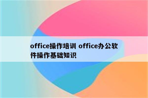 office操作培训 office办公软件操作基础知识