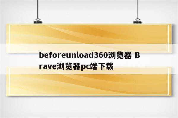 beforeunload360浏览器 Brave浏览器pc端下载