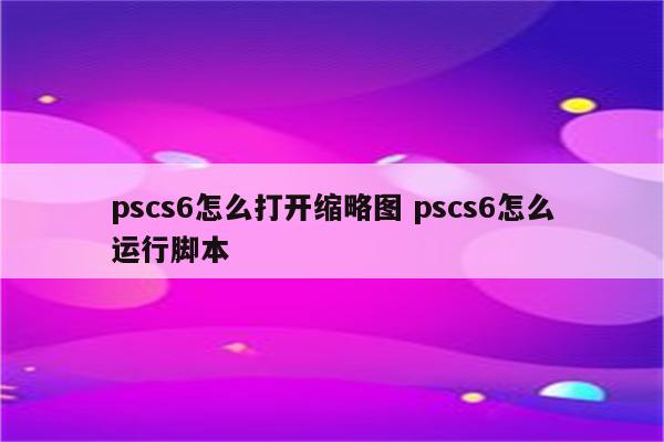 pscs6怎么打开缩略图 pscs6怎么运行脚本