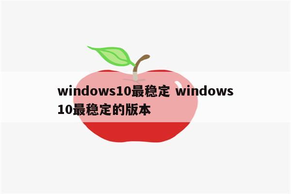 windows10最稳定 windows10最稳定的版本