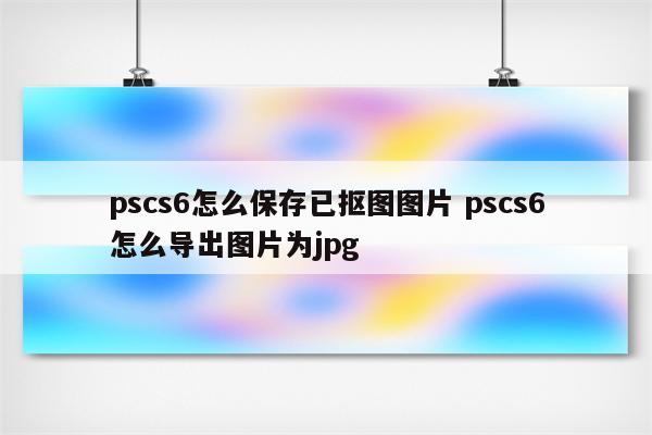 pscs6怎么保存已抠图图片 pscs6怎么导出图片ä¸.jpg pscs6怎么保存已抠图图片 pscs6怎么导出图片为jpg