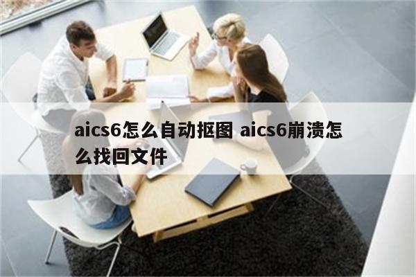 aics6怎么自动抠图 aics6崩溃怎么找回文件